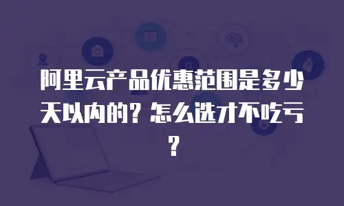 阿里云产品优惠范围是多少天以内的？怎么选才不吃亏？