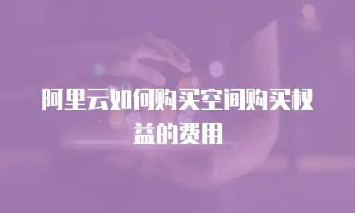 阿里云如何购买空间购买权益的费用