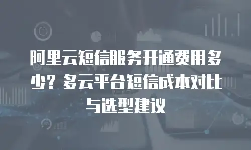 阿里云短信服务开通费用多少？多云平台短信成本对比与选型建议