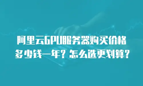 阿里云GPU服务器购买价格多少钱一年？怎么选更划算？