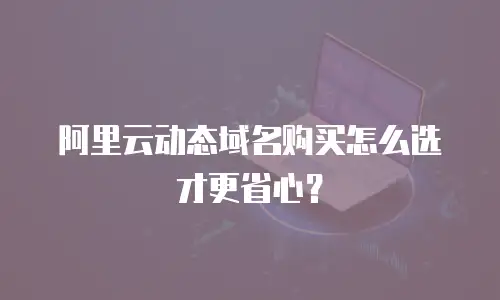 阿里云动态域名购买怎么选才更省心？