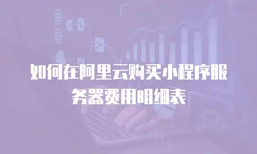 如何在阿里云购买小程序服务器费用明细表
