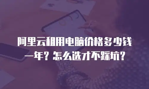 阿里云租用电脑价格多少钱一年？怎么选才不踩坑？