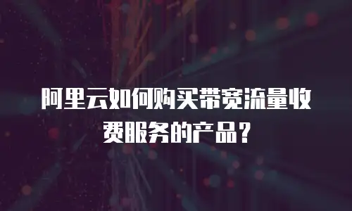 阿里云如何购买带宽流量收费服务的产品？