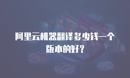阿里云机器翻译多少钱一个版本的好？