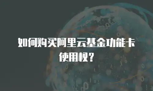 如何购买阿里云基金功能卡使用权？