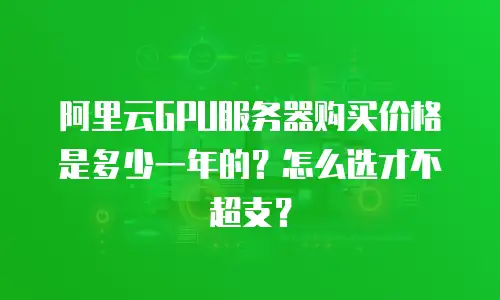 阿里云GPU服务器购买价格是多少一年的？怎么选才不超支？