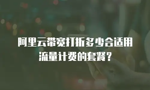 阿里云带宽打折多少合适用流量计费的套餐？