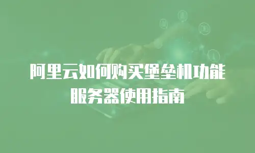 阿里云如何购买堡垒机功能服务器使用指南