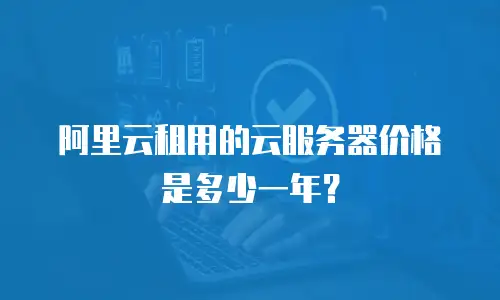 阿里云租用的云服务器价格是多少一年？