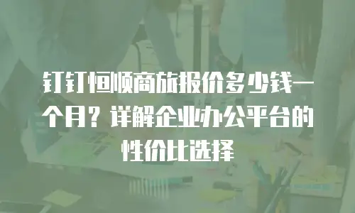 钉钉恒顺商旅报价多少钱一个月？详解企业办公平台的性价比选择
