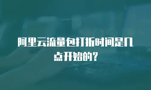 阿里云流量包打折时间是几点开始的？