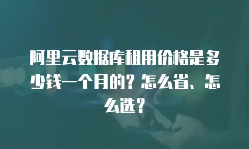 阿里云数据库租用价格是多少钱一个月的？怎么省、怎么选？
