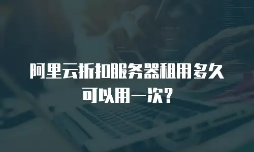 阿里云折扣服务器租用多久可以用一次？