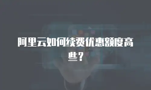 阿里云如何续费优惠额度高些？