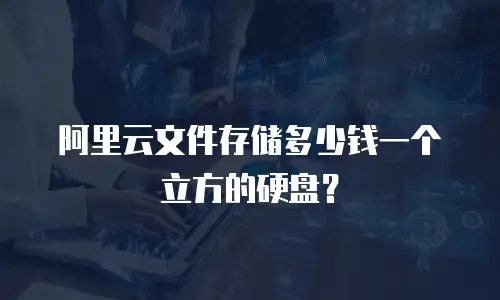 阿里云文件存储多少钱一个立方的硬盘？