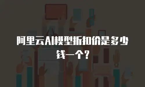 阿里云AI模型折扣价是多少钱一个？