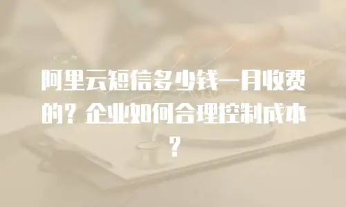 阿里云短信多少钱一月收费的？企业如何合理控制成本？