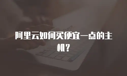 阿里云如何买便宜一点的主机？