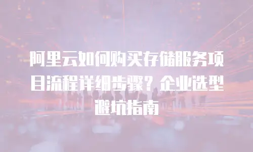 阿里云如何购买存储服务项目流程详细步骤？企业选型避坑指南