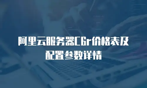 阿里云服务器C6r价格表及配置参数详情