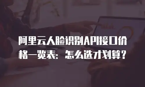 阿里云人脸识别API接口价格一览表：怎么选才划算？