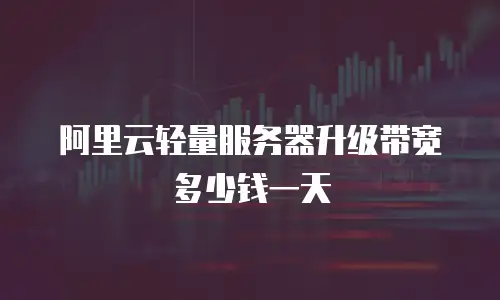 阿里云轻量服务器升级带宽多少钱一天