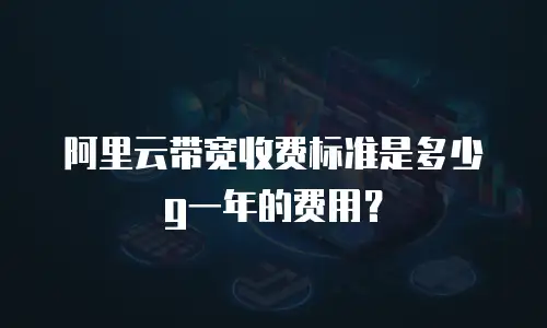 阿里云带宽收费标准是多少g一年的费用？