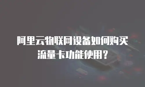 阿里云物联网设备如何购买流量卡功能使用？