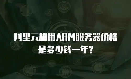 阿里云租用ARM服务器价格是多少钱一年？