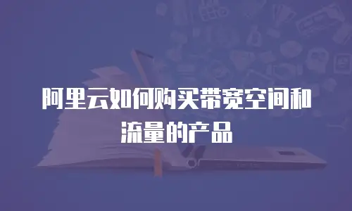 阿里云如何购买带宽空间和流量的产品