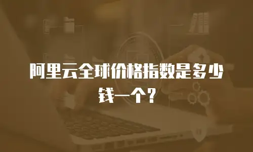 阿里云全球价格指数是多少钱一个？