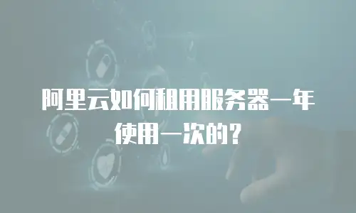 阿里云如何租用服务器一年使用一次的？