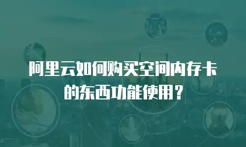 阿里云如何购买空间内存卡的东西功能使用？