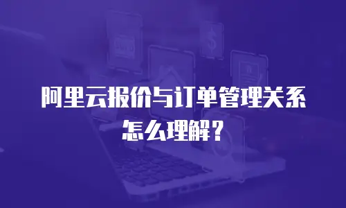 阿里云报价与订单管理关系怎么理解？