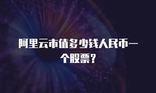 阿里云市值多少钱人民币一个股票？