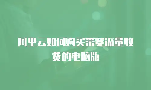 阿里云如何购买带宽流量收费的电脑版