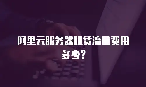 阿里云服务器租赁流量费用多少？