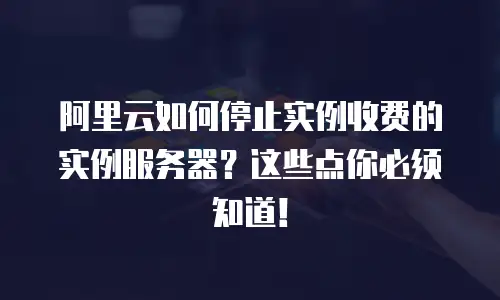 阿里云如何停止实例收费的实例服务器？这些点你必须知道！