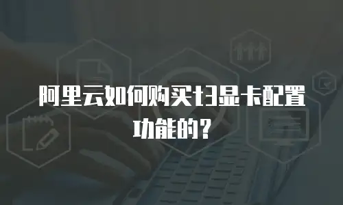 阿里云如何购买t3显卡配置功能的？