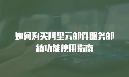 如何购买阿里云邮件服务邮箱功能使用指南