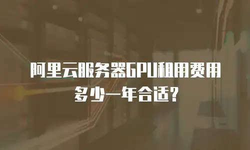 阿里云服务器GPU租用费用多少一年合适？