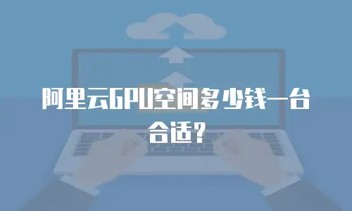 阿里云GPU空间多少钱一台合适？
