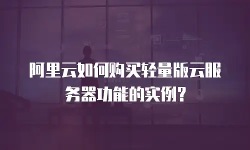 阿里云如何购买轻量版云服务器功能的实例？