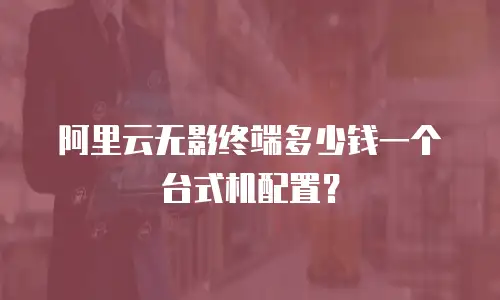 阿里云无影终端多少钱一个台式机配置？