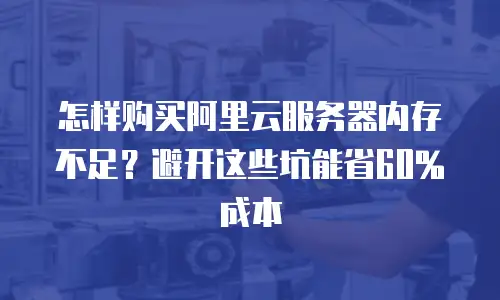 怎样购买阿里云服务器内存不足？避开这些坑能省60%成本