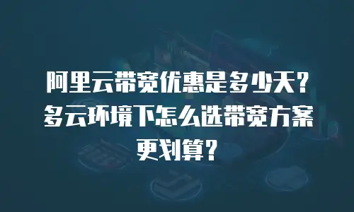 阿里云带宽优惠是多少天？多云环境下怎么选带宽方案更划算？
