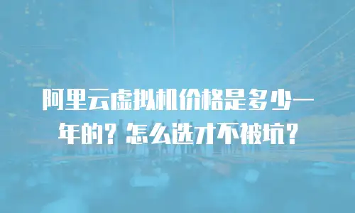 阿里云虚拟机价格是多少一年的？怎么选才不被坑？