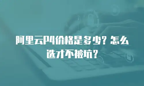 阿里云P4价格是多少？怎么选才不被坑？