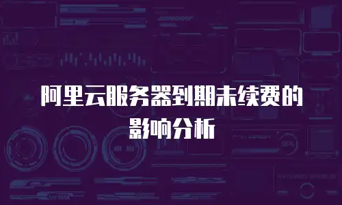 阿里云服务器到期未续费的影响分析